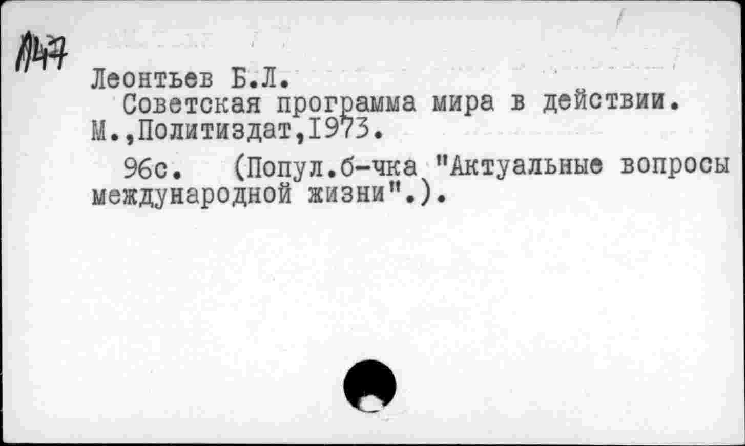 ﻿Леонтьев Б.Л.
Советская программа мира в действии.
М.,Политиздат,1973.
96с. (Попул.б-чка ’’Актуальные вопросы международной жизни”.).